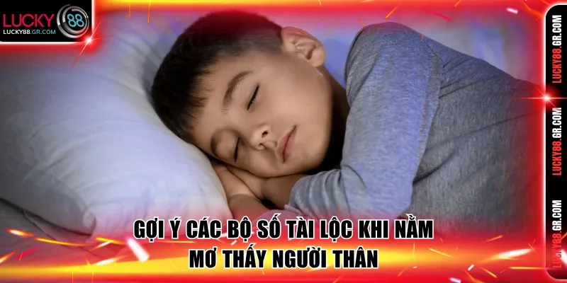 Gợi ý các bộ số tài lộc khi nằm mơ thấy người thân